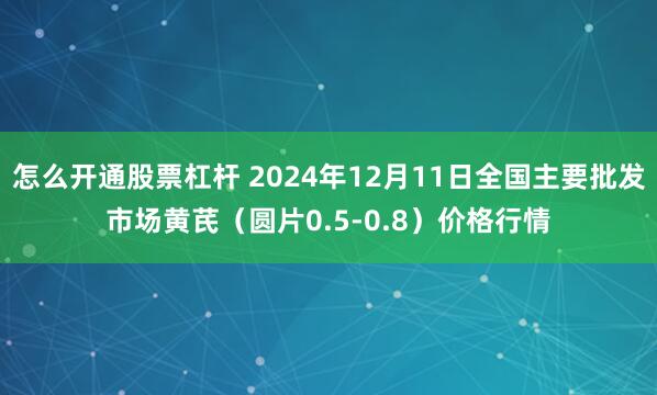 怎么开通股票杠杆 2024年12月11日全国主要批发市场黄芪（圆片0.5-0.8）价格行情