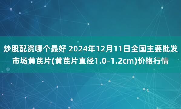 炒股配资哪个最好 2024年12月11日全国主要批发市场黄芪片(黄芪片直径1.0-1.2cm)价格行情