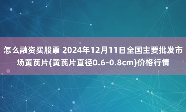 怎么融资买股票 2024年12月11日全国主要批发市场黄芪片(黄芪片直径0.6-0.8cm)价格行情