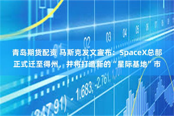 青岛期货配资 马斯克发文宣布：SpaceX总部正式迁至得州，并将打造新的“星际基地”市