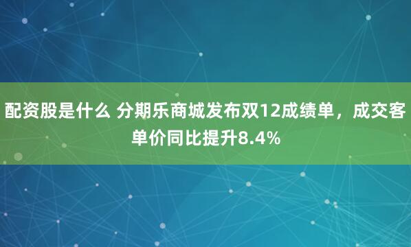 配资股是什么 分期乐商城发布双12成绩单，成交客单价同比提升8.4%