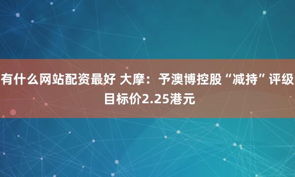 有什么网站配资最好 大摩：予澳博控股“减持”评级 目标价2.25港元