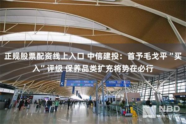 正规股票配资线上入口 中信建投：首予毛戈平“买入”评级 保养品类扩充将势在必行