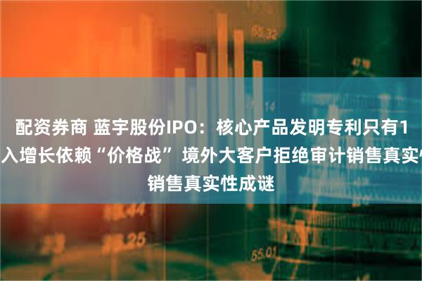 配资券商 蓝宇股份IPO：核心产品发明专利只有10项 收入增长依赖“价格战” 境外大客户拒绝审计销售真实性成谜