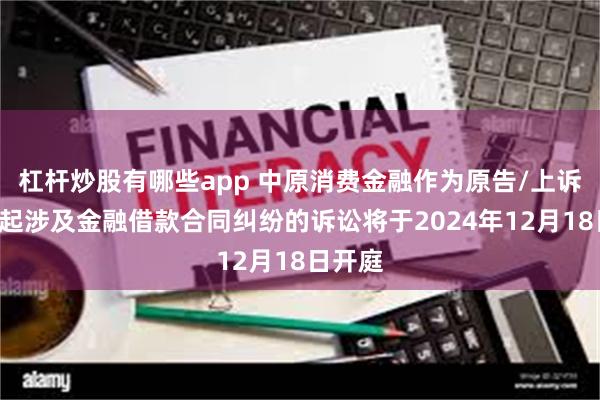 杠杆炒股有哪些app 中原消费金融作为原告/上诉人的1起涉及金融借款合同纠纷的诉讼将于2024年12月18日开庭