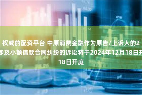 权威的配资平台 中原消费金融作为原告/上诉人的2起涉及小额借款合同纠纷的诉讼将于2024年12月18日开庭