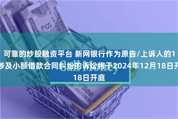 可靠的炒股融资平台 新网银行作为原告/上诉人的1起涉及小额借款合同纠纷的诉讼将于2024年12月18日开庭