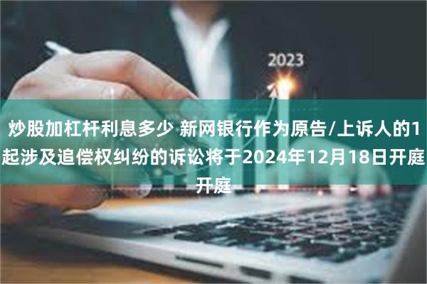 炒股加杠杆利息多少 新网银行作为原告/上诉人的1起涉及追偿权纠纷的诉讼将于2024年12月18日开庭