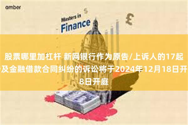 股票哪里加杠杆 新网银行作为原告/上诉人的17起涉及金融借款合同纠纷的诉讼将于2024年12月18日开庭