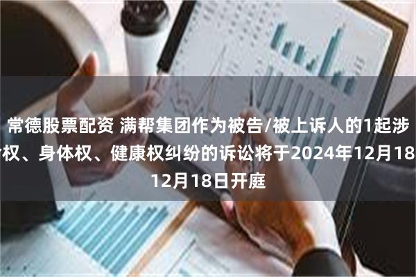 常德股票配资 满帮集团作为被告/被上诉人的1起涉及生命权、身体权、健康权纠纷的诉讼将于2024年12月18日开庭