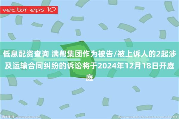 低息配资查询 满帮集团作为被告/被上诉人的2起涉及运输合同纠纷的诉讼将于2024年12月18日开庭