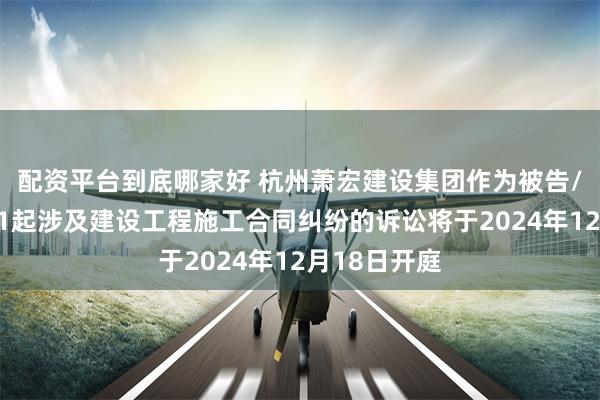 配资平台到底哪家好 杭州萧宏建设集团作为被告/被上诉人的1起涉及建设工程施工合同纠纷的诉讼将于2024年12月18日开庭