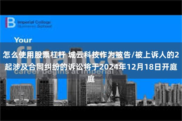 怎么使用股票杠杆 城云科技作为被告/被上诉人的2起涉及合同纠纷的诉讼将于2024年12月18日开庭