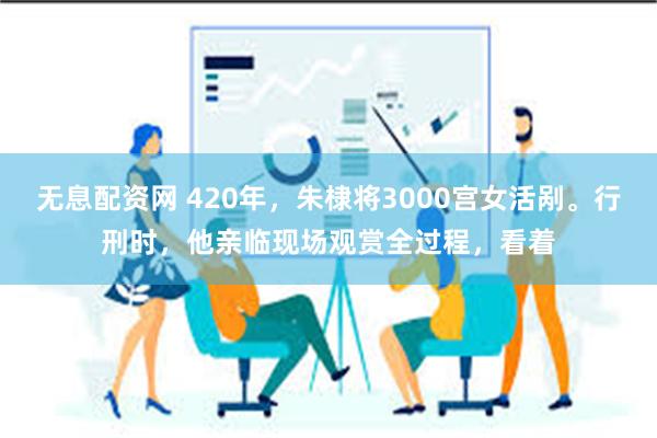 无息配资网 420年，朱棣将3000宫女活剐。行刑时，他亲临现场观赏全过程，看着