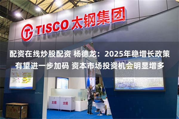 配资在线炒股配资 杨德龙：2025年稳增长政策有望进一步加码 资本市场投资机会明显增多