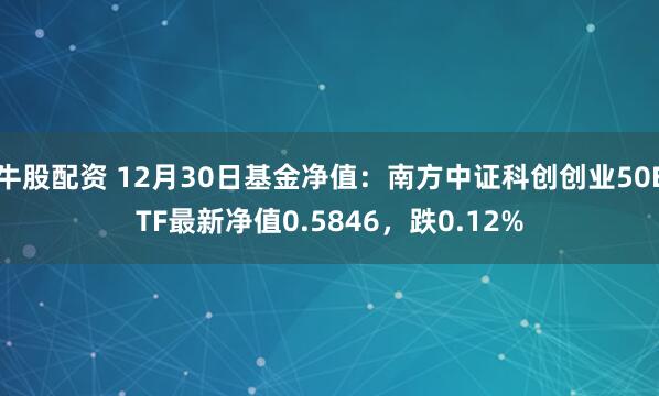 牛股配资 12月30日基金净值：南方中证科创创业50ETF最新净值0.5846，跌0.12%