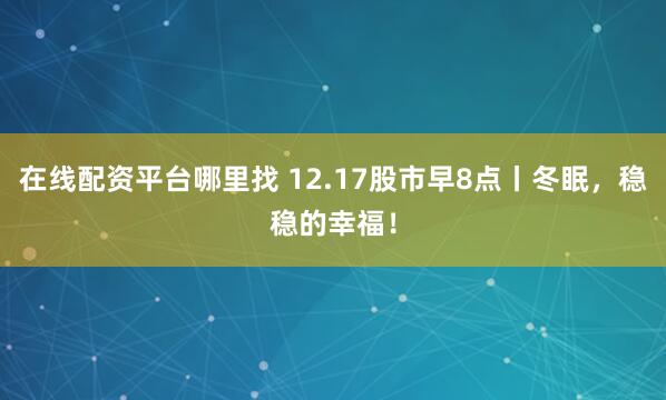 在线配资平台哪里找 12.17股市早8点丨冬眠，稳稳的幸福！