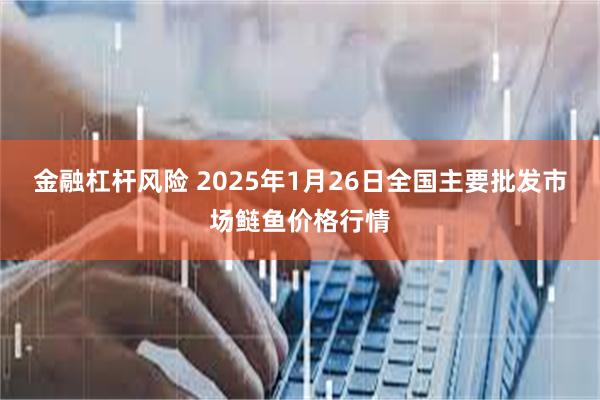 金融杠杆风险 2025年1月26日全国主要批发市场鲢鱼价格行情