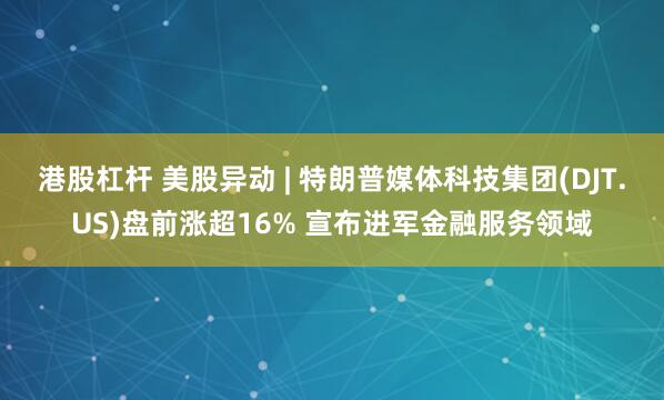 港股杠杆 美股异动 | 特朗普媒体科技集团(DJT.US)盘前涨超16% 宣布进军金融服务领域