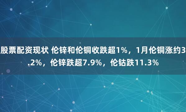 股票配资现状 伦锌和伦铜收跌超1%，1月伦铜涨约3.2%，伦锌跌超7.9%，伦钴跌11.3%