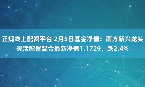 正规线上配资平台 2月5日基金净值：南方新兴龙头灵活配置混合最新净值1.1729，跌2.4%