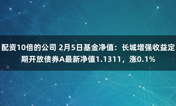 配资10倍的公司 2月5日基金净值：长城增强收益定期开放债券A最新净值1.1311，涨0.1%