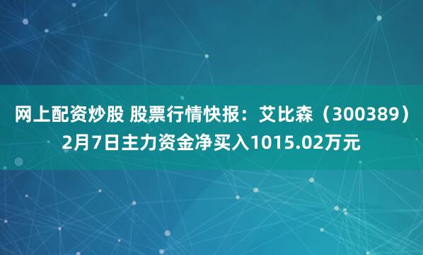 网上配资炒股 股票行情快报：艾比森（300389）2月7日主力资金净买入1015.02万元