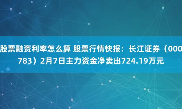 股票融资利率怎么算 股票行情快报：长江证券（000783）2月7日主力资金净卖出724.19万元