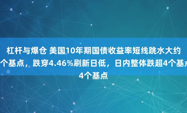 杠杆与爆仓 美国10年期国债收益率短线跳水大约3个基点，跌穿4.46%刷新日低，日内整体跌超4个基点