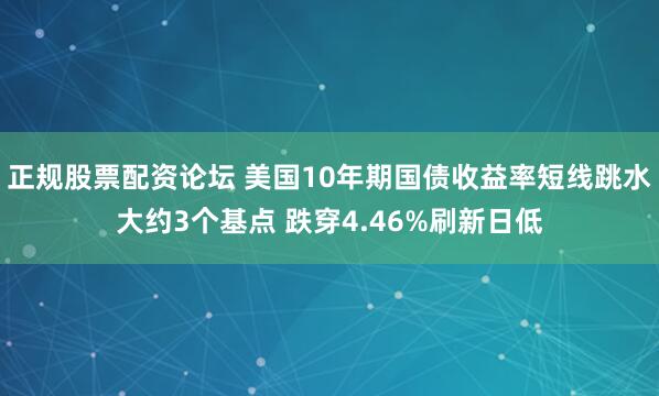 正规股票配资论坛 美国10年期国债收益率短线跳水大约3个基点 跌穿4.46%刷新日低