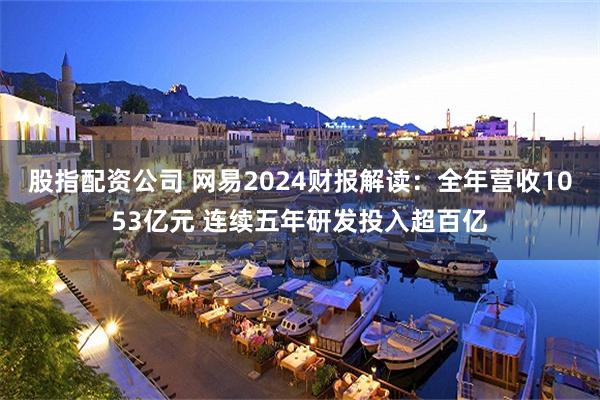 股指配资公司 网易2024财报解读：全年营收1053亿元 连续五年研发投入超百亿