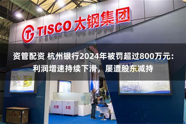 资管配资 杭州银行2024年被罚超过800万元：利润增速持续下滑，屡遭股东减持