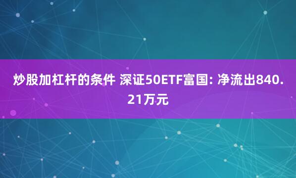 炒股加杠杆的条件 深证50ETF富国: 净流出840.21万元