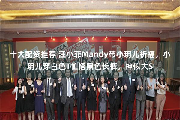 十大配资推荐 汪小菲Mandy带小玥儿祈福，小玥儿穿白色T恤搭黑色长裤，神似大S