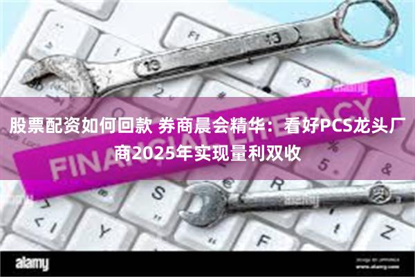 股票配资如何回款 券商晨会精华：看好PCS龙头厂商2025年实现量利双收