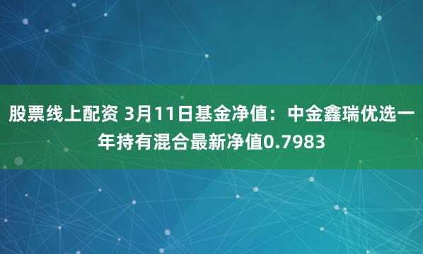 股票线上配资 3月11日基金净值：中金鑫瑞优选一年持有混合最新净值0.7983