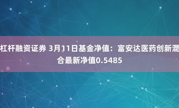 杠杆融资证券 3月11日基金净值：富安达医药创新混合最新净值0.5485