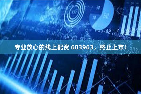 专业放心的线上配资 603963，终止上市！