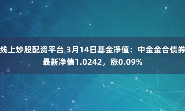 线上炒股配资平台 3月14日基金净值：中金金合债券最新净值1.0242，涨0.09%